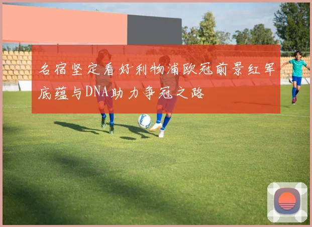 名宿坚定看好利物浦欧冠前景红军底蕴与DNA助力争冠之路