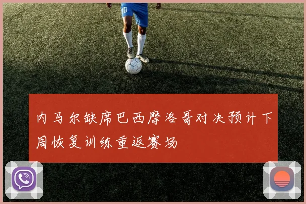内马尔缺席巴西摩洛哥对决预计下周恢复训练重返赛场