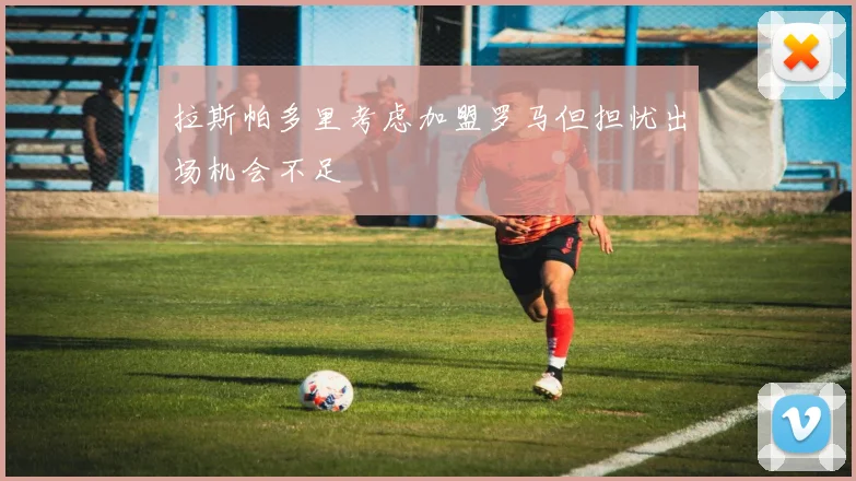 拉斯帕多里考虑加盟罗马但担忧出场机会不足