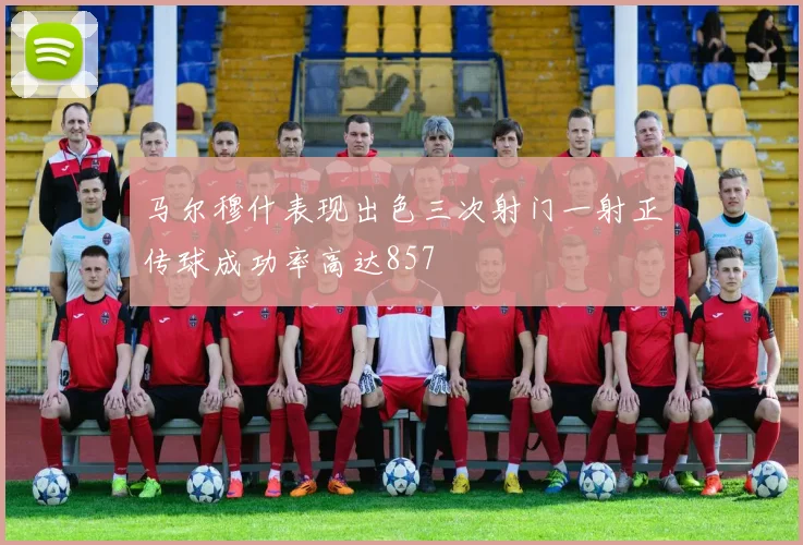 马尔穆什表现出色三次射门一射正传球成功率高达857