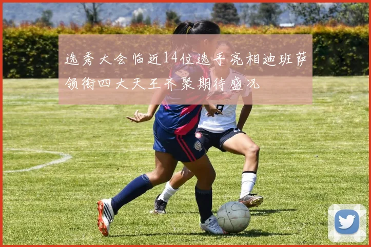 选秀大会临近14位选手亮相迪班萨领衔四大天王齐聚期待盛况