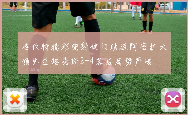 洛伦特精彩兜射破门助迈阿密扩大领先圣路易斯2-4落后局势严峻