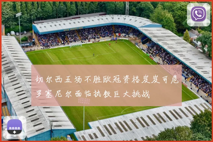 切尔西五场不胜欧冠资格岌岌可危罗塞尼尔面临执教巨大挑战