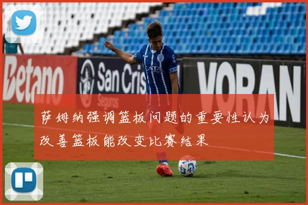 萨姆纳强调篮板问题的重要性认为改善篮板能改变比赛结果