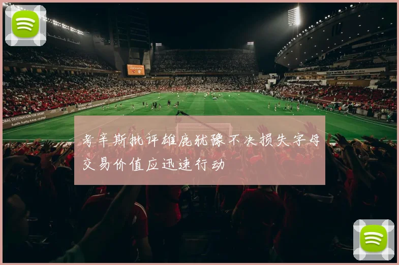 考辛斯批评雄鹿犹豫不决损失字母交易价值应迅速行动