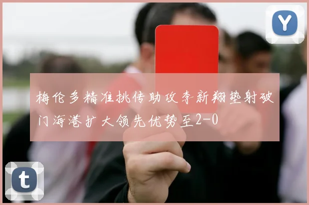 梅伦多精准挑传助攻李新翔垫射破门海港扩大领先优势至2-0