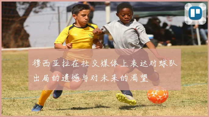 穆西亚拉在社交媒体上表达对球队出局的遗憾与对未来的渴望
