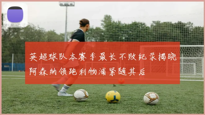 英超球队本赛季最长不败纪录揭晓阿森纳领跑利物浦紧随其后