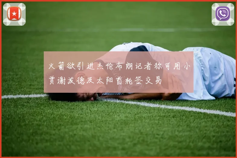 火箭欲引进杰伦布朗记者称可用小贾谢泼德及太阳首轮签交易