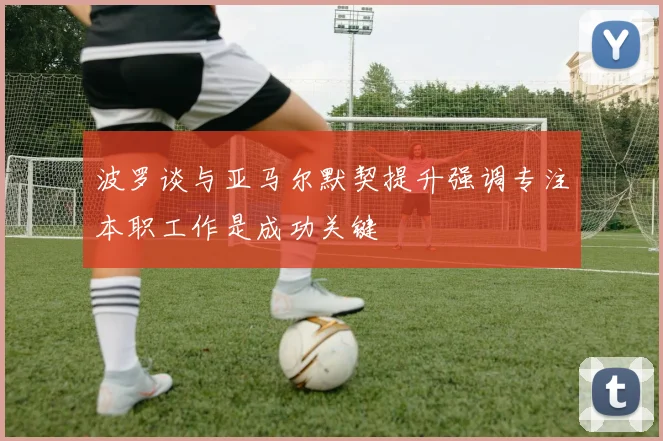 波罗谈与亚马尔默契提升强调专注本职工作是成功关键