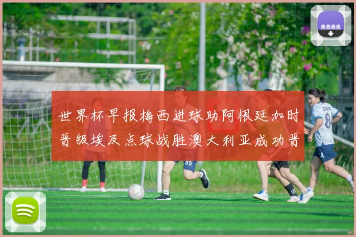 世界杯早报梅西进球助阿根廷加时晋级埃及点球战胜澳大利亚成功晋级