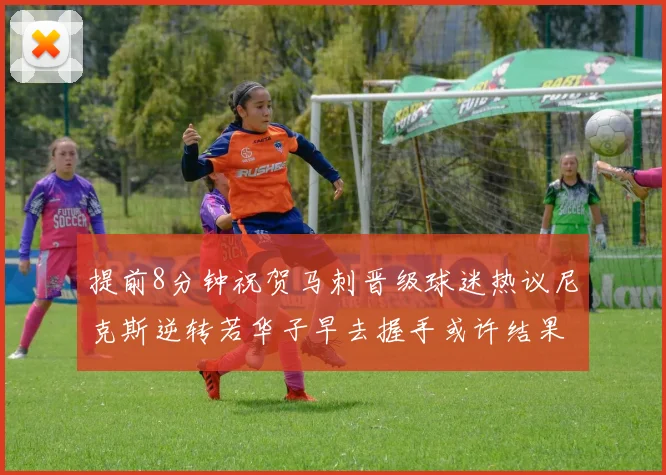 提前8分钟祝贺马刺晋级球迷热议尼克斯逆转若华子早去握手或许结果不同
