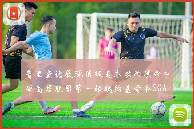 普里查德展现顶级基本功两项命中率高居联盟第一超越约基奇和SGA