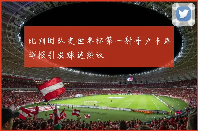 比利时队史世界杯第一射手卢卡库海报引发球迷热议