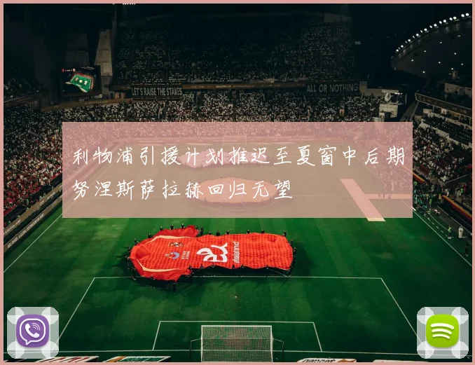 利物浦引援计划推迟至夏窗中后期努涅斯萨拉赫回归无望
