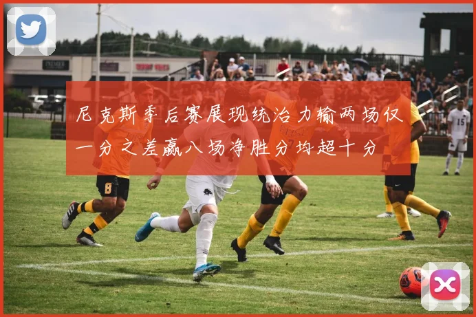 尼克斯季后赛展现统治力输两场仅一分之差赢八场净胜分均超十分