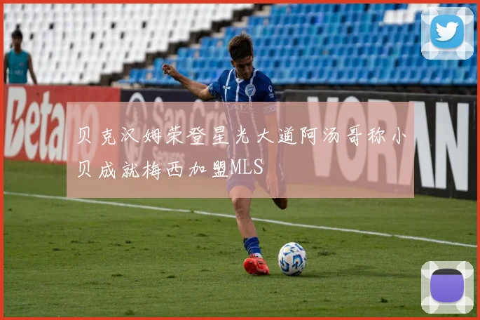 贝克汉姆荣登星光大道阿汤哥称小贝成就梅西加盟MLS