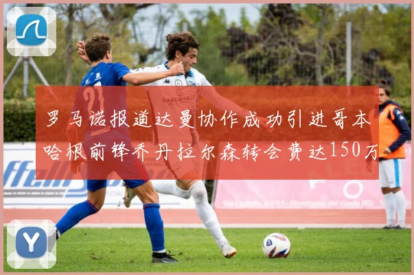 罗马诺报道达曼协作成功引进哥本哈根前锋乔丹拉尔森转会费达150万美元