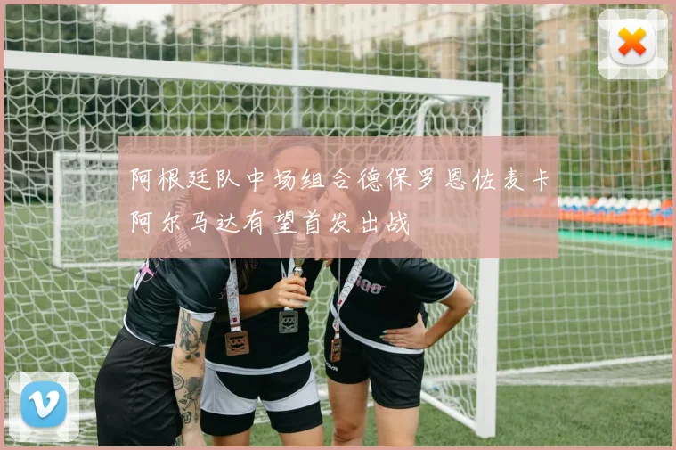 阿根廷队中场组合德保罗恩佐麦卡阿尔马达有望首发出战