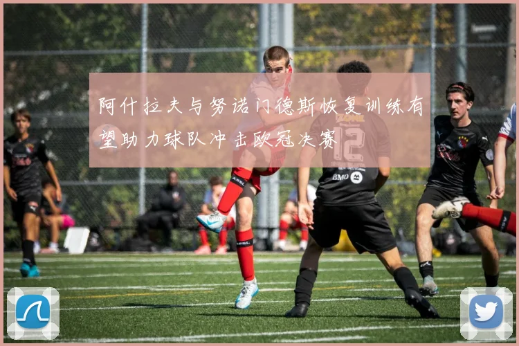 阿什拉夫与努诺门德斯恢复训练有望助力球队冲击欧冠决赛