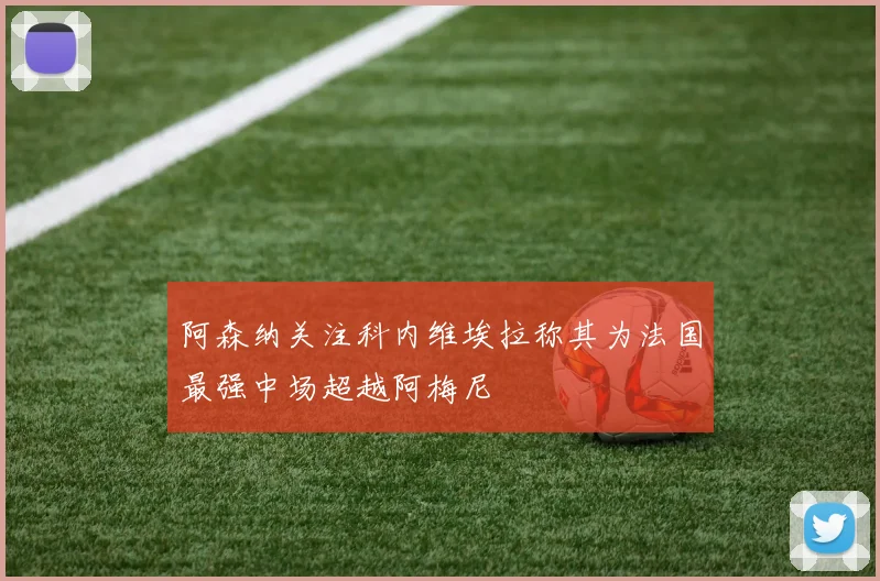 阿森纳关注科内维埃拉称其为法国最强中场超越阿梅尼