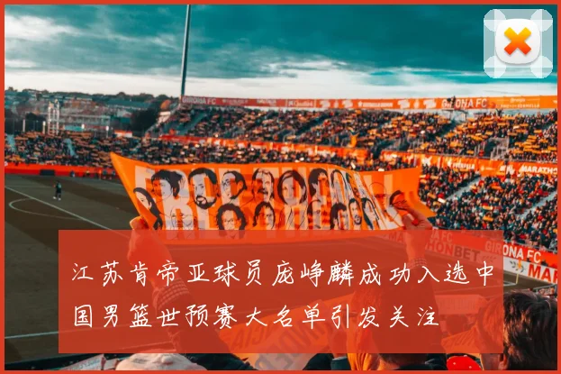 江苏肯帝亚球员庞峥麟成功入选中国男篮世预赛大名单引发关注