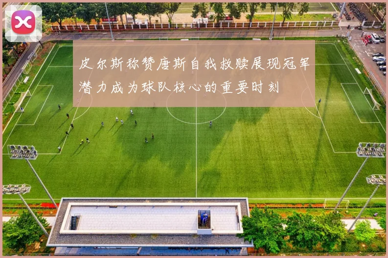 皮尔斯称赞唐斯自我救赎展现冠军潜力成为球队核心的重要时刻