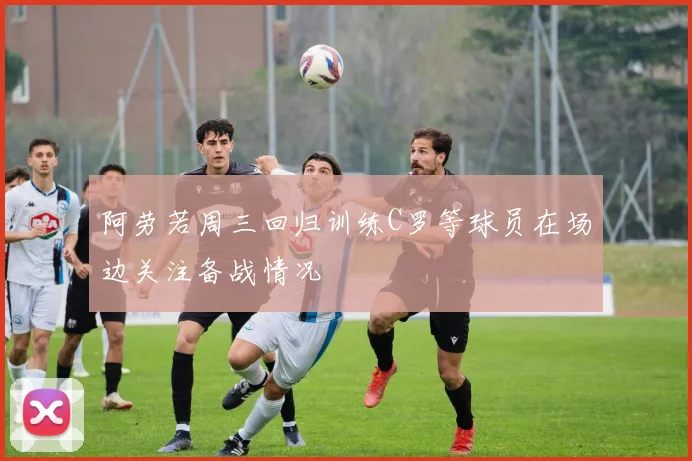 阿劳若周三回归训练C罗等球员在场边关注备战情况