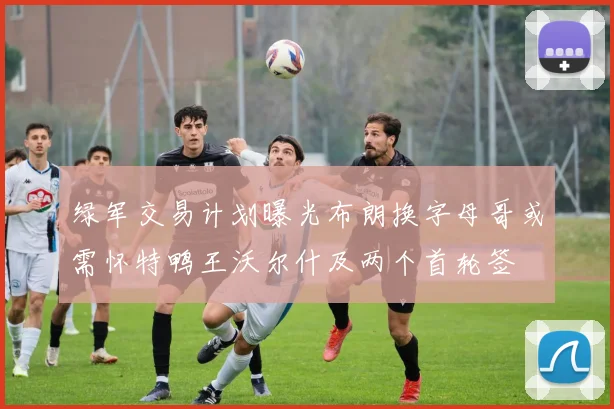 绿军交易计划曝光布朗换字母哥或需怀特鸭王沃尔什及两个首轮签