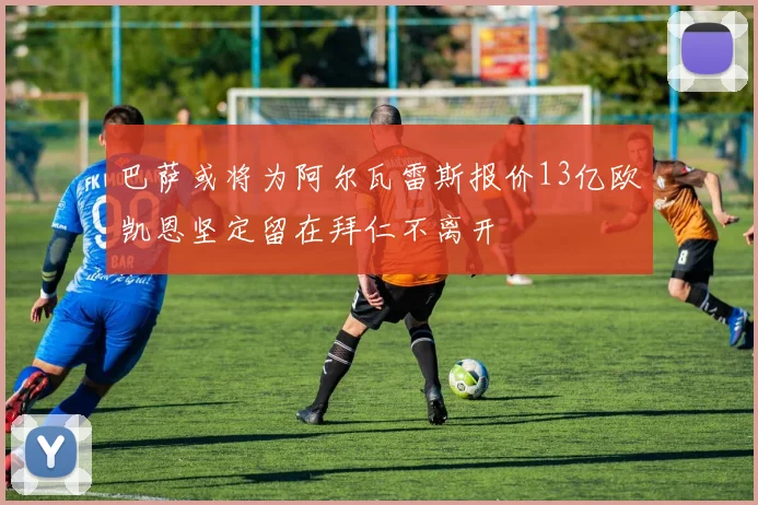 巴萨或将为阿尔瓦雷斯报价13亿欧凯恩坚定留在拜仁不离开