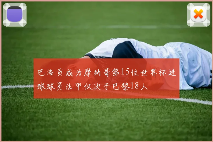 巴洛贡成为摩纳哥第15位世界杯进球球员法甲仅次于巴黎18人