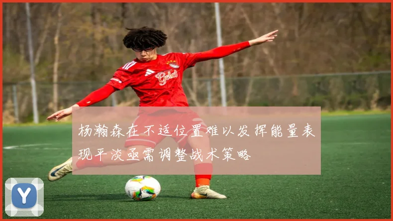 杨瀚森在不适位置难以发挥能量表现平淡亟需调整战术策略