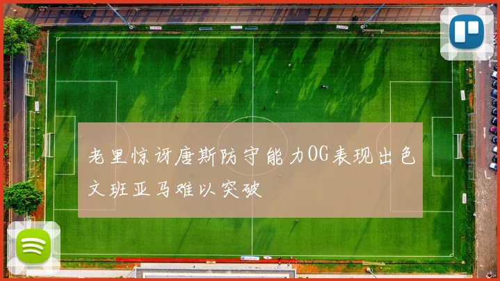 老里惊讶唐斯防守能力OG表现出色文班亚马难以突破