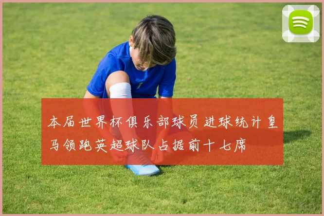 本届世界杯俱乐部球员进球统计皇马领跑英超球队占据前十七席