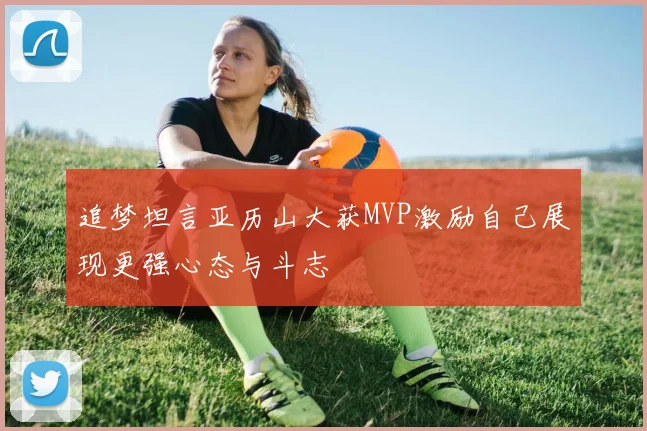 追梦坦言亚历山大获MVP激励自己展现更强心态与斗志