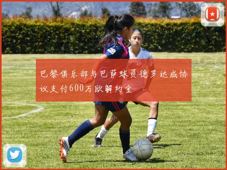 巴黎俱乐部与巴萨球员德罗达成协议支付600万欧解约金