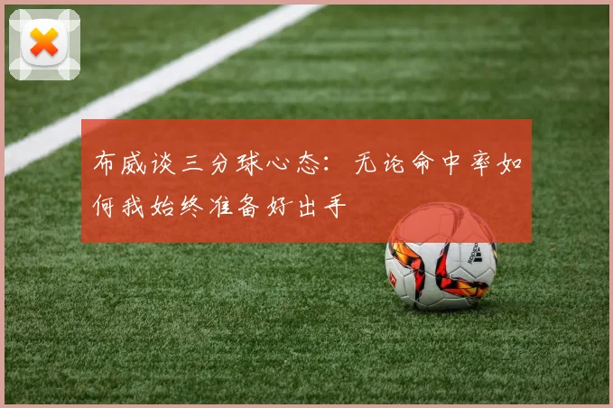 布威谈三分球心态：无论命中率如何我始终准备好出手