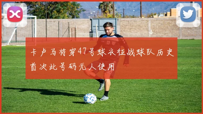 卡卢马将穿47号球衣征战球队历史首次此号码无人使用