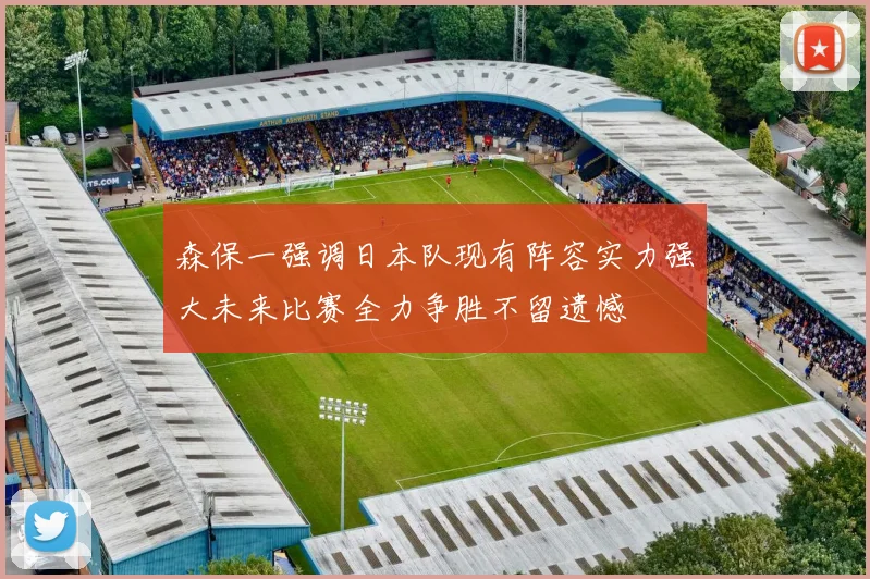 森保一强调日本队现有阵容实力强大未来比赛全力争胜不留遗憾