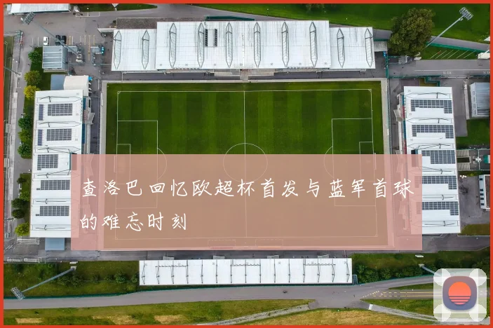 查洛巴回忆欧超杯首发与蓝军首球的难忘时刻