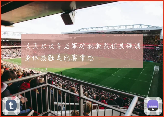戈贝尔谈季后赛对抗激烈程度强调身体接触是比赛常态