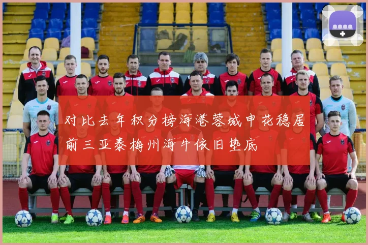 对比去年积分榜海港蓉城申花稳居前三亚泰梅州海牛依旧垫底