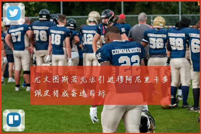 尤文图斯若无法引进穆阿尼里卡多佩皮将成备选目标